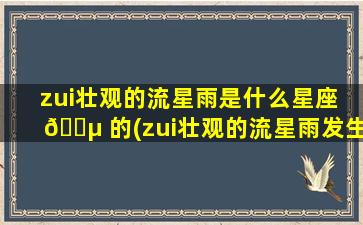zui
壮观的流星雨是什么星座 🌵 的(zui
壮观的流星雨发生在什么时候,叫什么)